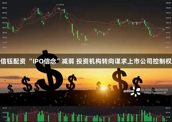 信钰配资 “IPO信念”减弱 投资机构转向谋求上市公司控制权