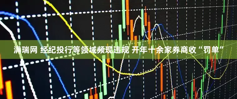 满瑞网 经纪投行等领域频现违规 开年十余家券商收“罚单”