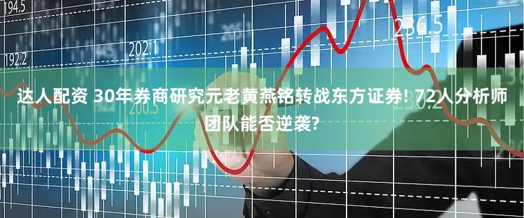 达人配资 30年券商研究元老黄燕铭转战东方证券! 72人分析师团队能否逆袭?