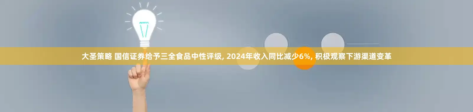 大圣策略 国信证券给予三全食品中性评级, 2024年收入同比减少6%, 积极观察下游渠道变革