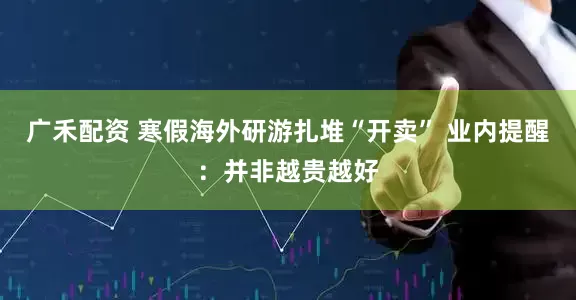 广禾配资 寒假海外研游扎堆“开卖” 业内提醒：并非越贵越好