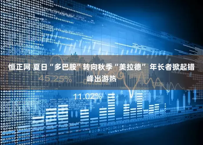 恒正网 夏日“多巴胺”转向秋季“美拉德” 年长者掀起错峰出游热