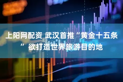 上阳网配资 武汉首推“黄金十五条” 欲打造世界旅游目的地