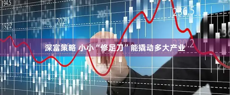深富策略 小小“修足刀”能撬动多大产业