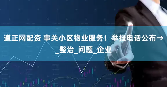 道正网配资 事关小区物业服务！举报电话公布→_整治_问题_企业