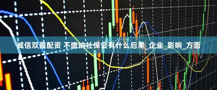 诚信双盈配资 不缴纳社保会有什么后果_企业_影响_方面