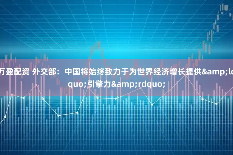 万盈配资 外交部：中国将始终致力于为世界经济增长提供&ldquo;引擎力&rdquo;