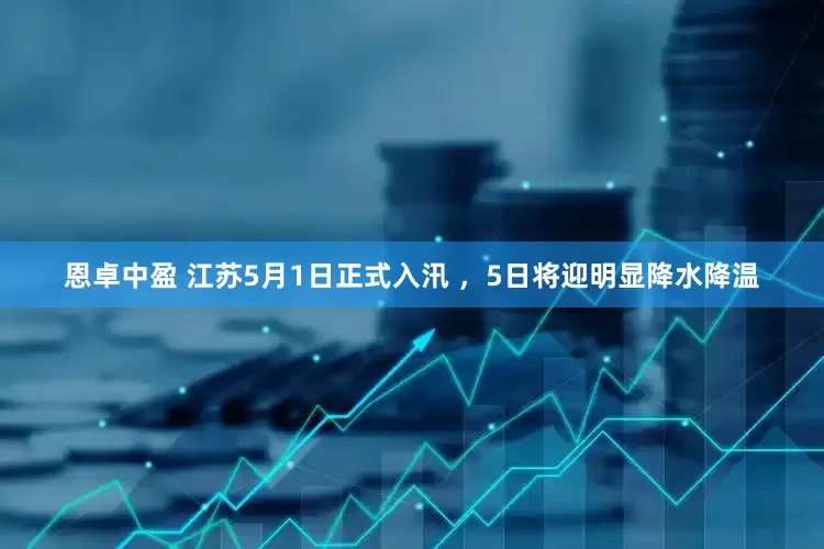 恩卓中盈 江苏5月1日正式入汛 ，5日将迎明显降水降温