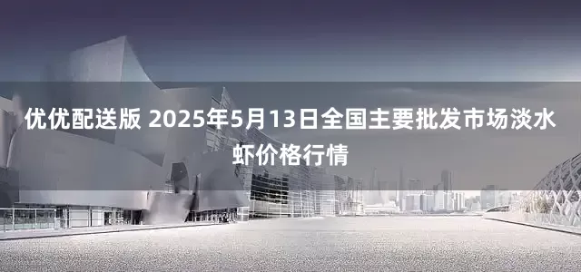 优优配送版 2025年5月13日全国主要批发市场淡水虾价格行情