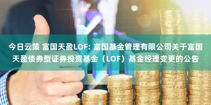 今日云策 富国天盈LOF: 富国基金管理有限公司关于富国天盈债券型证券投资基金(LOF)基金经理变更的公告