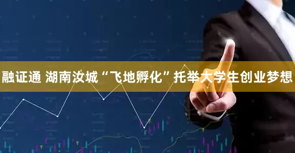 融证通 湖南汝城“飞地孵化”托举大学生创业梦想