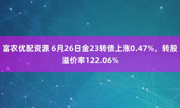 富农优配资源 6月26日金23转债上涨0.47%，转股溢价率122.06%