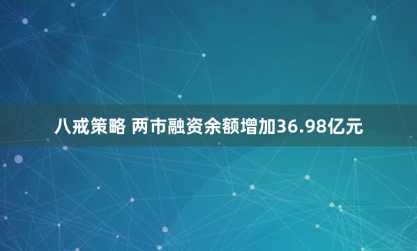 八戒策略 两市融资余额增加36.98亿元