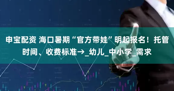 申宝配资 海口暑期“官方带娃”明起报名！托管时间、收费标准→_幼儿_中小学_需求