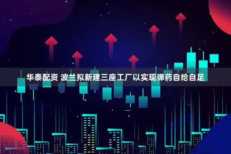 华泰配资 波兰拟新建三座工厂以实现弹药自给自足