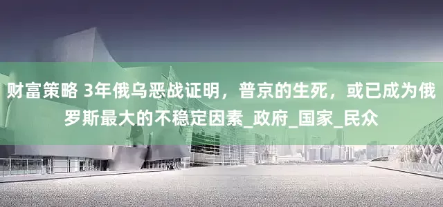 财富策略 3年俄乌恶战证明，普京的生死，或已成为俄罗斯最大的不稳定因素_政府_国家_民众