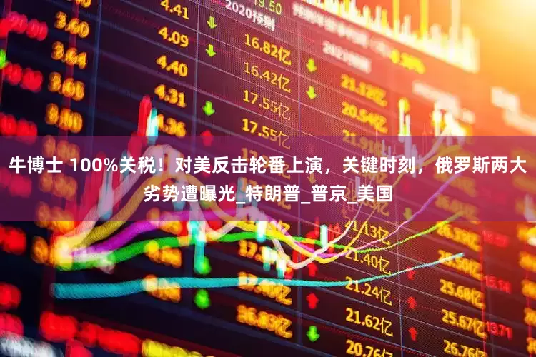 牛博士 100%关税！对美反击轮番上演，关键时刻，俄罗斯两大劣势遭曝光_特朗普_普京_美国