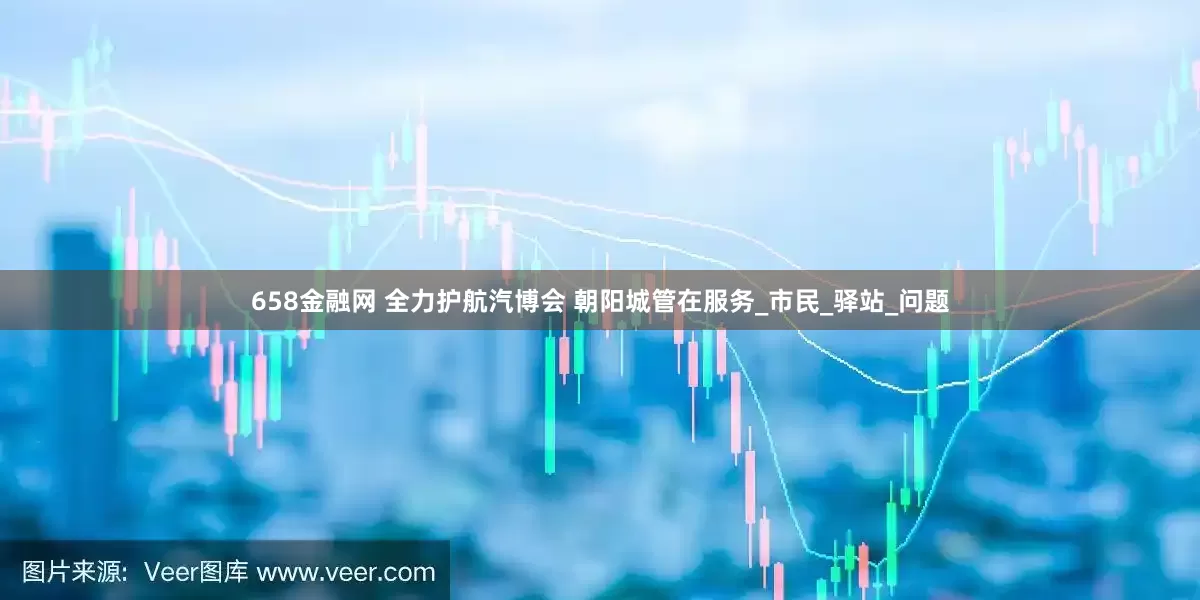 658金融网 全力护航汽博会 朝阳城管在服务_市民_驿站_问题