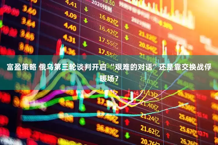 富盈策略 俄乌第三轮谈判开启 “艰难的对话”还是靠交换战俘暖场？