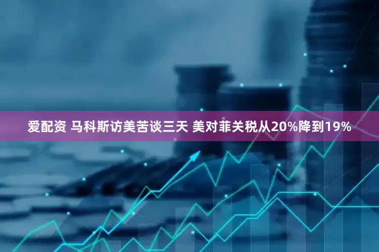 爱配资 马科斯访美苦谈三天 美对菲关税从20%降到19%