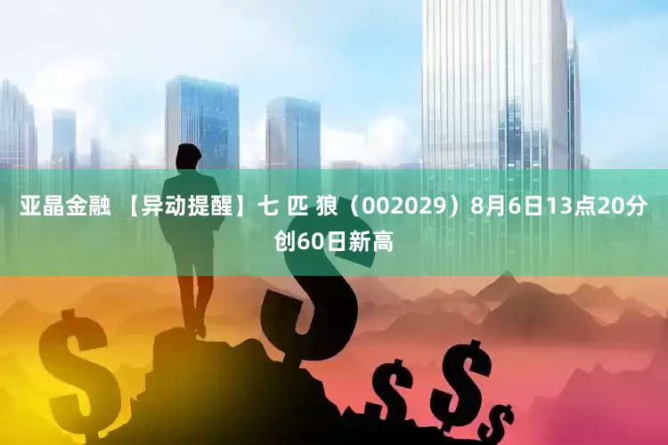 亚晶金融 【异动提醒】七 匹 狼（002029）8月6日13点20分创60日新高