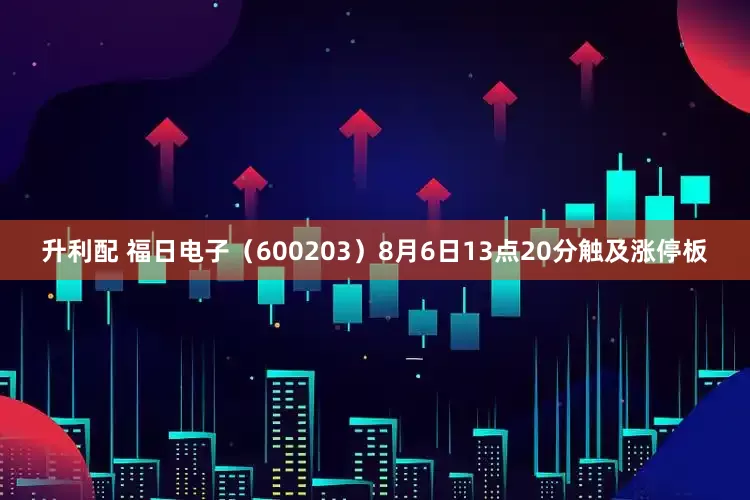 升利配 福日电子（600203）8月6日13点20分触及涨停板
