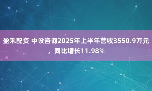 盈禾配资 中设咨询2025年上半年营收3550.9万元，同比增长11.98%