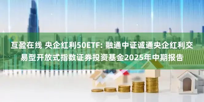 互盈在线 央企红利50ETF: 融通中证诚通央企红利交易型开放式指数证券投资基金2025年中期报告