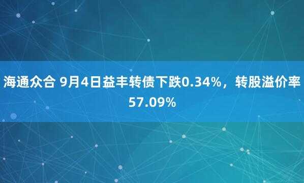 海通众合 9月4日益丰转债下跌0.34%，转股溢价率57.09%