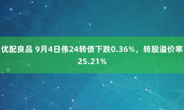 优配良品 9月4日伟24转债下跌0.36%，转股溢价率25.21%