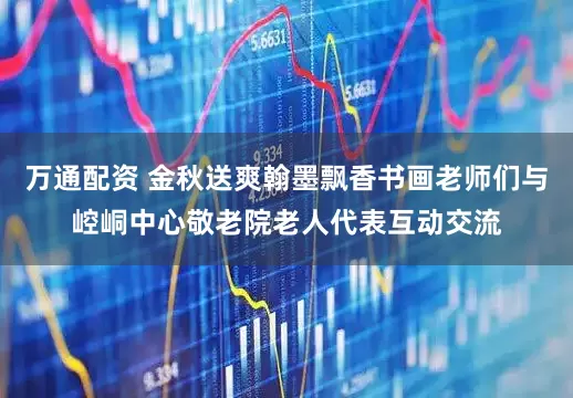万通配资 金秋送爽翰墨飘香书画老师们与崆峒中心敬老院老人代表互动交流