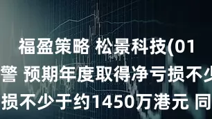 福盈策略 松景科技(01079)发盈警 预期年度取得净亏损不少于约1450万港元 同比盈转亏