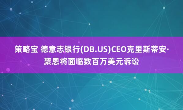 策略宝 德意志银行(DB.US)CEO克里斯蒂安·聚恩将面临数百万美元诉讼