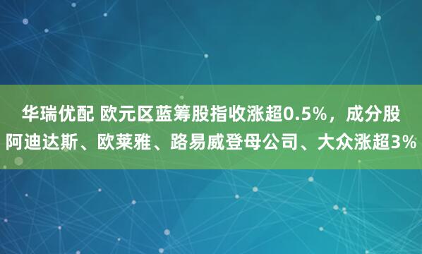华瑞优配 欧元区蓝筹股指收涨超0.5%，成分股阿迪达斯、欧莱雅、路易威登母公司、大众涨超3%