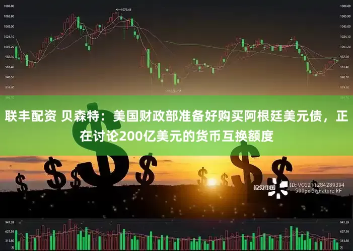 联丰配资 贝森特：美国财政部准备好购买阿根廷美元债，正在讨论200亿美元的货币互换额度