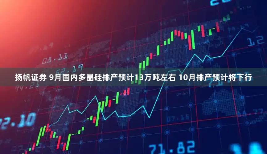 扬帆证券 9月国内多晶硅排产预计13万吨左右 10月排产预计将下行