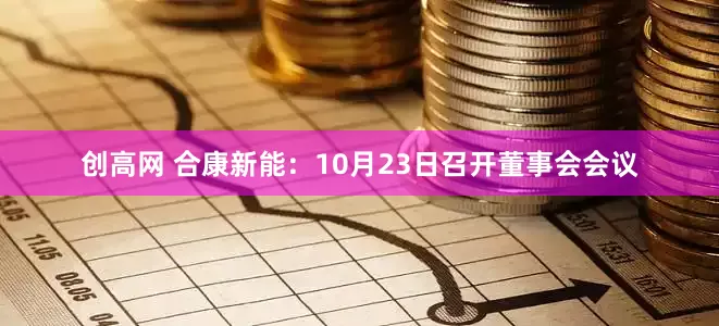 创高网 合康新能：10月23日召开董事会会议