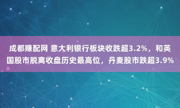 成都赚配网 意大利银行板块收跌超3.2%，和英国股市脱离收盘历史最高位，丹麦股市跌超3.9%