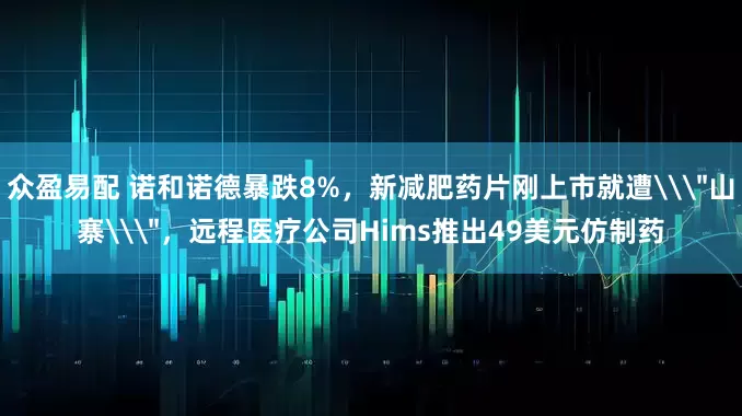 众盈易配 诺和诺德暴跌8%，新减肥药片刚上市就遭\＂山寨\＂，远程医疗公司Hims推出49美元仿制药