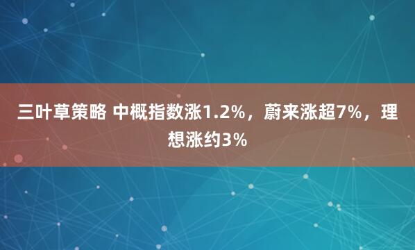 三叶草策略 中概指数涨1.2%，蔚来涨超7%，理想涨约3%