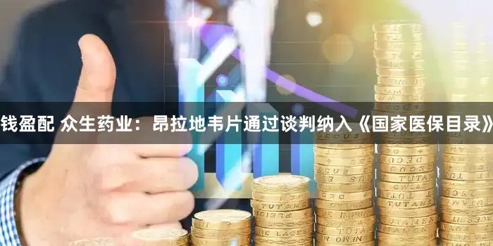 钱盈配 众生药业：昂拉地韦片通过谈判纳入《国家医保目录》