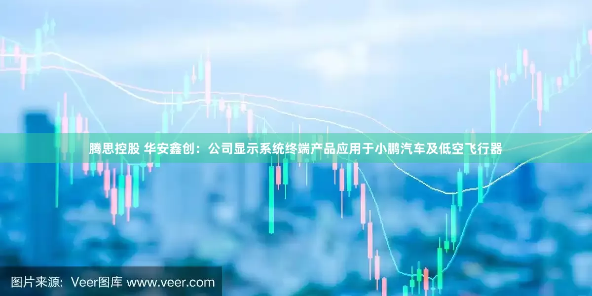 腾思控股 华安鑫创：公司显示系统终端产品应用于小鹏汽车及低空飞行器