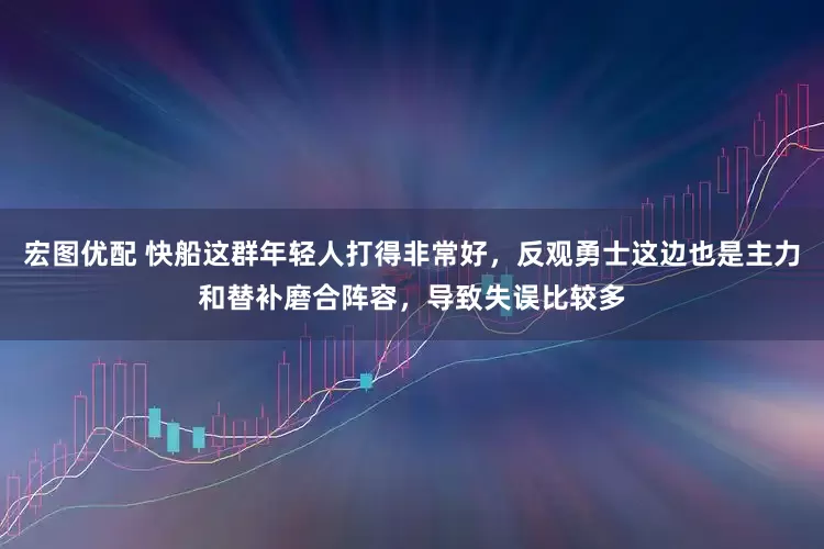 宏图优配 快船这群年轻人打得非常好，反观勇士这边也是主力和替补磨合阵容，导致失误比较多