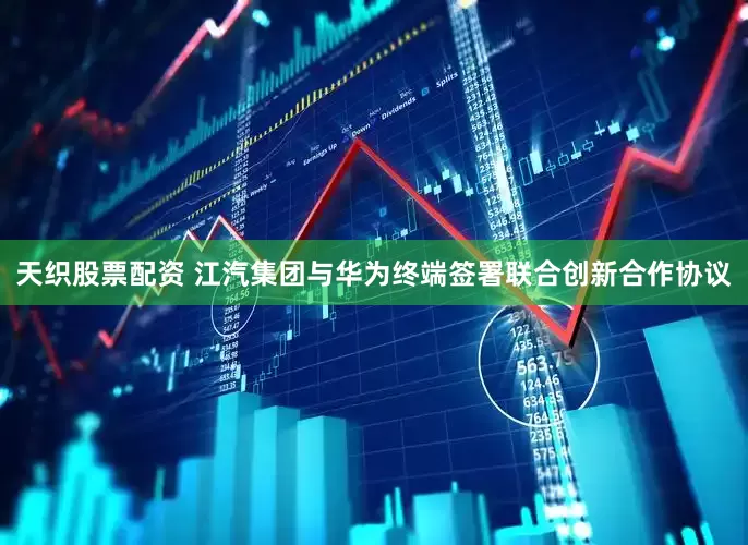天织股票配资 江汽集团与华为终端签署联合创新合作协议