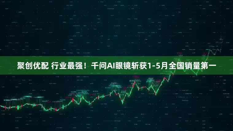 聚创优配 行业最强！千问AI眼镜斩获1-5月全国销量第一